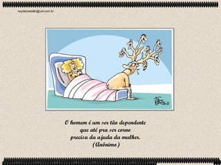 neydecastello@uol.com.br




                           O homem é um ser tão dependente
                                 que até pra ser corno
                             precisa da ajuda da mulher.
                                      (Anônimo)
 
