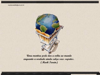 neydecastello@uol.com.br




                         Uma mentira pode dar a volta ao mundo
                      enquanto a verdade ainda calça seus sapatos.
                                     (Mark Twain)
 