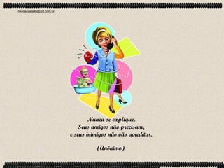 neydecastello@uol.com.br




                                   Nunca se explique.
                               Seus amigos não precisam,
                           e seus inimigos não vão acreditar.

                                      (Anônimo)
 