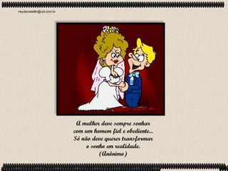 neydecastello@uol.com.br




                            A mulher deve sempre sonhar
                           com um homem fiel e obediente...
                           Só não deve querer transformar
                                o sonho em realidade.
                                     (Anônimo)
 
