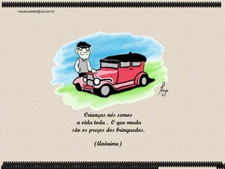 neydecastello@uol.com.br




                                Crianças nós somos
                             a vida toda . O que muda
                           são os preços dos brinquedos.

                                   (Anônimo)
 