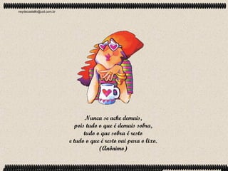 neydecastello@uol.com.br




                                 Nunca se ache demais,
                             pois tudo o que é demais sobra,
                                 tudo o que sobra é resto
                           e tudo o que é resto vai para o lixo.
                                       (Anônimo)
 