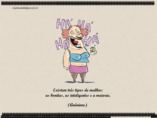 neydecastello@uol.com.br




                               Existem três tipos de mulher:
                           as bonitas, as inteligentes e a maioria.

                                        (Anônimo)
 