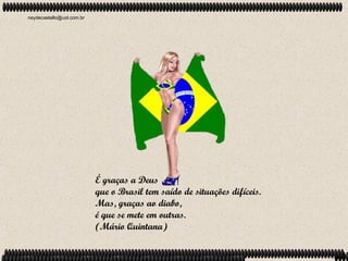 neydecastello@uol.com.br




                           É graças a Deus
                           que o Brasil tem saído de situações difíceis.
                           Mas, graças ao diabo,
                           é que se mete em outras.
                           (Mário Quintana)
 