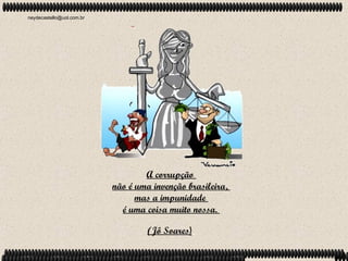neydecastello@uol.com.br




                                   A corrupção
                           não é uma invenção brasileira,
                                 mas a impunidade
                             é uma coisa muito nossa.

                                    (Jô Soares)
 