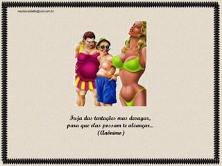 neydecastello@uol.com.br

Fuja das tentações mas devagar,
para que elas possam te alcançar...
(Anônimo)

 