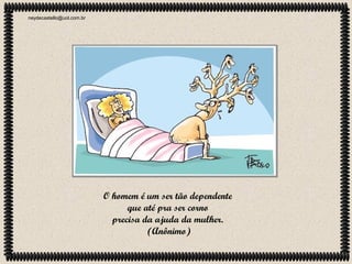 neydecastello@uol.com.br

O homem é um ser tão dependente
que até pra ser corno
precisa da ajuda da mulher.
(Anônimo)

 