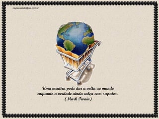 neydecastello@uol.com.br

Uma mentira pode dar a volta ao mundo
enquanto a verdade ainda calça seus sapatos.
(Mark Twain)

 