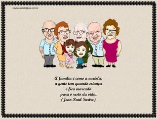 neydecastello@uol.com.br

A família é como a varíola:
a gente tem quando criança
e fica marcado
para o resto da vida.
(Jean Paul Sartre)

 