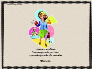 neydecastello@uol.com.br

Nunca se explique.
Seus amigos não precisam,
e seus inimigos não vão acreditar.
(Anônimo)

 