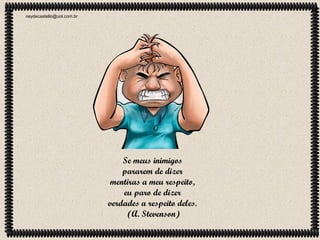 neydecastello@uol.com.br

Se meus inimigos
pararem de dizer
mentiras a meu respeito,
eu paro de dizer
verdades a respeito deles.
(A. Stevenson)

 
