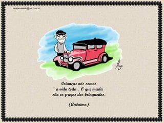 neydecastello@uol.com.br

Crianças nós somos
a vida toda . O que muda
são os preços dos brinquedos.
(Anônimo)

 