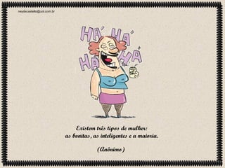 neydecastello@uol.com.br

Existem três tipos de mulher:
as bonitas, as inteligentes e a maioria.
(Anônimo)

 
