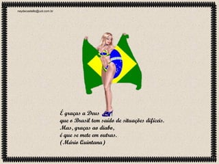 neydecastello@uol.com.br

É graças a Deus
que o Brasil tem saído de situações difíceis.
Mas, graças ao diabo,
é que se mete em outras.
(Mário Quintana)

 