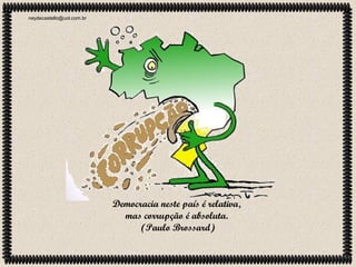 neydecastello@uol.com.br

Democracia neste país é relativa,
mas corrupção é absoluta.
(Paulo Brossard)

 