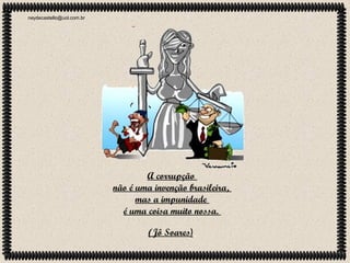 neydecastello@uol.com.br

A corrupção
não é uma invenção brasileira,
mas a impunidade
é uma coisa muito nossa.
(Jô Soares)

 