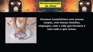 Estamos insatisfeitos com nossos
corpos, com nossas famílias,
empregos, com a vida que levamos e
com tudo o que temos.
 