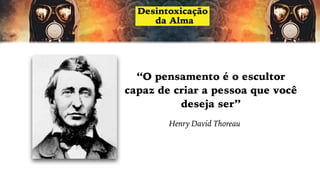 “O pensamento é o escultor
capaz de criar a pessoa que você
deseja ser”
Henry David Thoreau
 