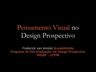 Pensamento Visual no
Design Prospectivo
Frederick van Amstel @usabilidoido
Programa de Pós-Graduação em Design Prospectivo...