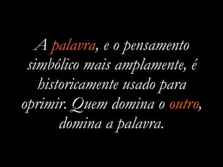 A palavra, e o pensamento
simbólico mais amplamente, é
historicamente usado para
oprimir. Quem domina o outro,
domina a pa...