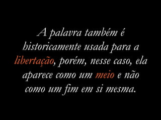 A palavra também é
historicamente usada para a
libertação, porém, nesse caso, ela
aparece como um meio e não
como um fim e...