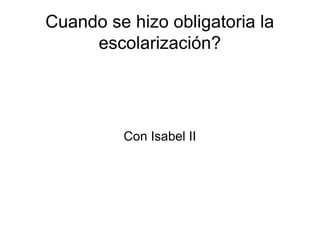 Cuando se hizo obligatoria la
     escolarización?




         Con Isabel II
 