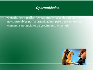 Oportunidades

●
    Constituyen aquellas fuerzas ambientales de carácter externo,
    no controlables por la organización, pero que representan
    elementos potenciales de crecimiento o mejoría.
 