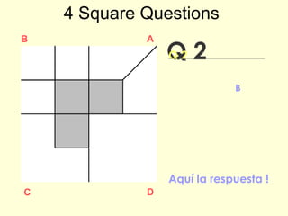 Q 2
B A
DC
Q 2
Aquí la respuesta !
4 Square Questions
Dividí el área blanca
del cuadrado B en
tres piezas iguales
 
