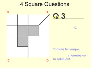 Q 3
B A
DC
Q 3
Tomate tu tiempo.
Hacé Click si querés ver
la solución!
4 Square Questions
Dividí el área blanca
del cuadrado C en
cuatro piezas iguales
 