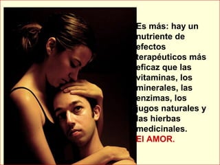 Es más: hay un
nutriente de
efectos
terapéuticos más
eficaz que las
vitaminas, los
minerales, las
enzimas, los
jugos naturales y
las hierbas
medicinales.
El AMOR.
 