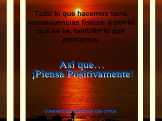Todo lo que hacemos tiene
consecuencias físicas, y por lo
que se ve, también lo que
pensamos.
COMPARTE ESTE MENSAJE CON OTROS.
Para más presentaciones, visita: www.tommyswindow.com
 