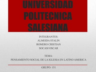 UNIVERSIDAD
POLITECNICA
SALESIANA
INTEGRANTES:
ALMEIDA STALIN
ROMERO CRISTIAN
SOCASI OSCAR
TEMA:
PENSAMIENTO SOCIAL DE LA IGLESIA EN LATINO AMERICA
GRUPO: 151
 