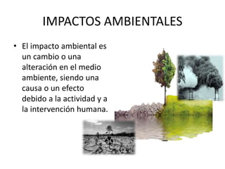 IMPACTOS AMBIENTALES
• El impacto ambiental es
un cambio o una
alteración en el medio
ambiente, siendo una
causa o un efecto
debido a la actividad y a
la intervención humana.
 