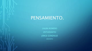 PENSAMIENTO.
LAURA ROMERO
(ESTUDIANTE)
JORGE GONZALEZ
(DOCENTE)
 
