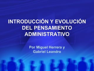 INTRODUCCIÓN Y EVOLUCIÓN DEL PENSAMIENTO ADMINISTRATIVO Por Miguel Herrera y Gabriel Leandro 