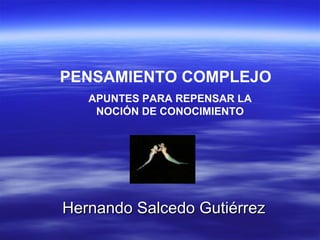 PENSAMIENTO COMPLEJO APUNTES PARA REPENSAR LA NOCIÓN DE CONOCIMIENTO Hernando Salcedo Gutiérrez 