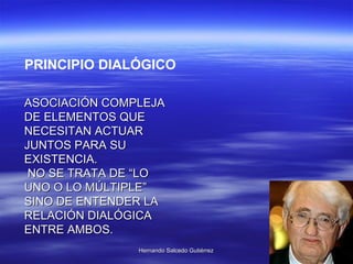 PRINCIPIO DIALÓGICO ASOCIACIÓN COMPLEJA DE ELEMENTOS QUE NECESITAN ACTUAR JUNTOS PARA SU EXISTENCIA. NO SE TRATA DE “LO UNO O LO MÚLTIPLE” SINO DE ENTENDER LA RELACIÓN DIALÓGICA ENTRE AMBOS. 