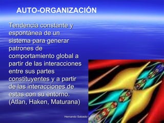 Tendencia constante y espontánea de un sistema para generar patrones de comportamiento global a partir de las interacciones entre sus partes constituyentes y a partir de las interacciones de estas con su entorno.  (Atlan, Haken, Maturana)   AUTO-ORGANIZACIÓN 