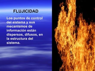 FLUJICIDAD Los puntos de control del sistema y sus mecanismos de información están dispersos, difusos, en la estructura del sistema.  