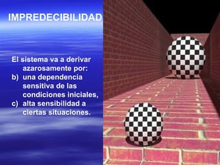 IMPREDECIBILIDAD El sistema va a derivar azarosamente por:  una dependencia sensitiva de las condiciones iniciales,  alta sensibilidad a ciertas situaciones. 