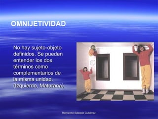 OMNIJETIVIDAD No hay sujeto-objeto definidos. Se pueden entender los dos términos como complementarios de la misma unidad. (Izquierdo, Maturana) 
