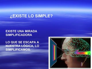 EXISTE UNA MIRADA SIMPLIFICADORA LO QUE SE ESCAPA A NUESTRA LÓGICA, LO SIMPLIFICAMOS. ¿EXISTE LO SIMPLE? 