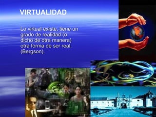 Lo virtual existe, tiene un grado de realidad (o dicho de otra manera) otra forma de ser real. (Bergson).   VIRTUALIDAD 