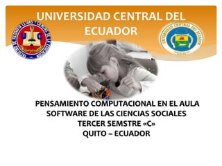 PENSAMIENTO COMPUTACIONAL EN EL AULA
SOFTWARE DE LAS CIENCIAS SOCIALES
TERCER SEMSTRE «C»
QUITO – ECUADOR
UNIVERSIDAD CENTRAL DEL
ECUADOR
 