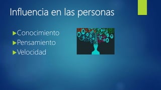Influencia en las personas
Conocimiento
Pensamiento
Velocidad
 