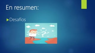En resumen:
Desafíos
 