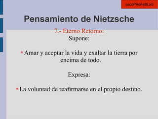 Pensamiento de Nietzsche 7.- Eterno Retorno: Supone: Amar y aceptar la vida y exaltar la tierra por encima de todo. Expresa: La voluntad de reafirmarse en el propio destino. pacoPRoFeBLoG 
