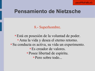 Pensamiento de Nietzsche 8.- Superhombre. Está en posesión de la voluntad de poder. Ama la vida y desea el eterno retorno. Su conducta es activa, su vida un experimento. Es creador de valores. Posee libertad de espíritu. Pero sobre todo... pacoPRoFeBLoG 