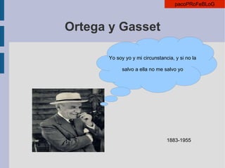 Ortega y Gasset 1883-1955 Yo soy yo y mi circunstancia, y si no la salvo a ella no me salvo yo 