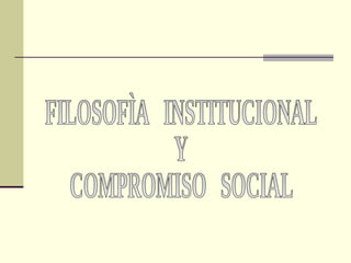 FILOSOFÌA  INSTITUCIONAL  Y COMPROMISO  SOCIAL 
